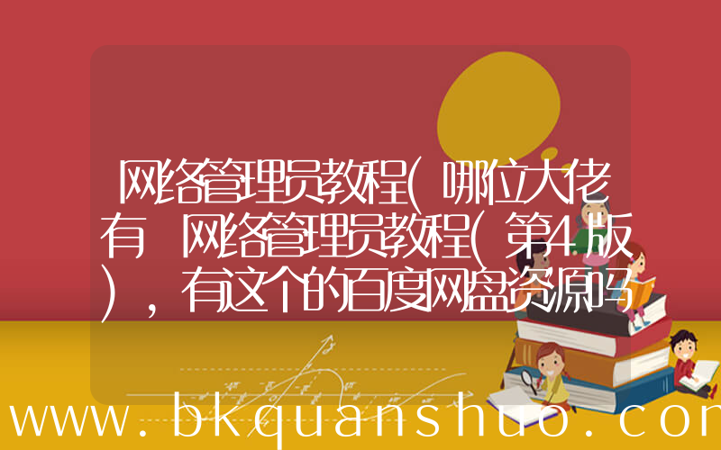网络管理员教程(哪位大佬有 网络管理员教程(第4版)，有这个的百度网盘资源吗？)